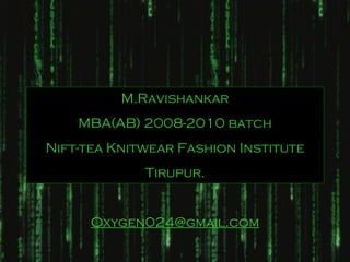 M.Ravishankar
    MBA(AB) 2008-2010 batch
Nift-tea Knitwear Fashion Institute
             Tirupur.


      Oxygen024@gmail.com
 