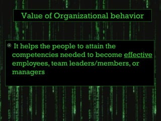 Value of Organizational behavior


   It helps the people to attain the
    competencies needed to become effective
    employees, team leaders/members, or
    managers
 