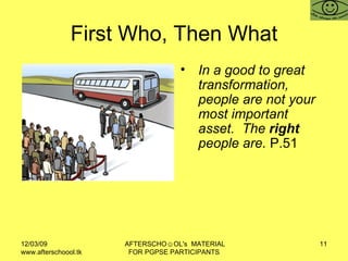 First Who, Then What <ul><li>In a good to great transformation, people are not your most important asset.  The  right  peo...