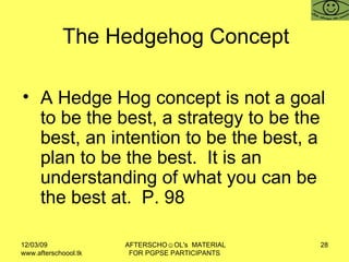 The Hedgehog Concept <ul><li>A Hedge Hog concept is not a goal to be the best, a strategy to be the best, an intention to ...