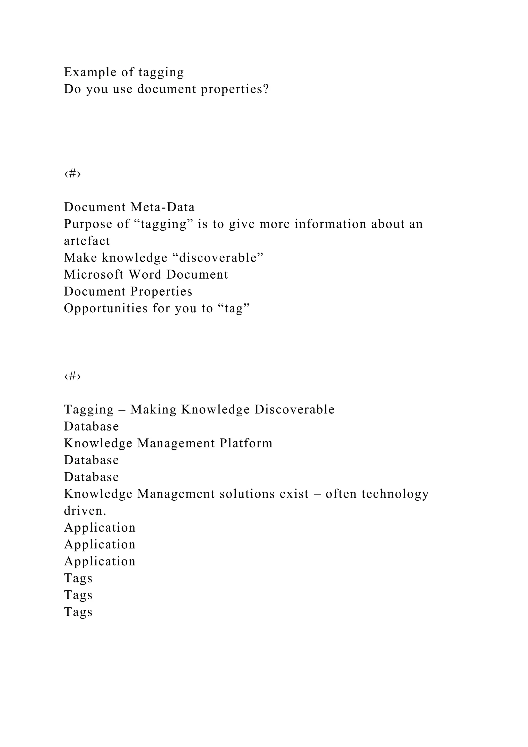 Example of tagging
Do you use document properties?
‹#›
Document Meta-Data
Purpose of “tagging” is to give more information about an
artefact
Make knowledge “discoverable”
Microsoft Word Document
Document Properties
Opportunities for you to “tag”
‹#›
Tagging – Making Knowledge Discoverable
Database
Knowledge Management Platform
Database
Database
Knowledge Management solutions exist – often technology
driven.
Application
Application
Application
Tags
Tags
Tags
 