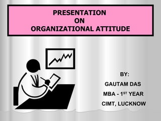 PRESENTATION  ON  ORGANIZATIONAL ATTITUDE BY: GAUTAM DAS MBA - 1 ST  YEAR CIMT, LUCKNOW 