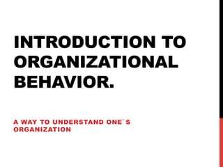INTRODUCTION TO
ORGANIZATIONAL
BEHAVIOR.

A WAY TO UNDERSTAND ONE’S
ORGANIZATION
 