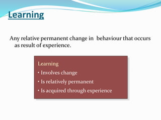 Learning
Any relative permanent change in behaviour that occurs
as result of experience.
Learning
• Involves change
• Is relatively permanent
• Is acquired through experience
 
