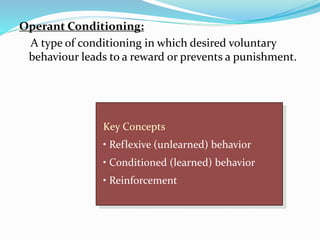 Operant Conditioning:
A type of conditioning in which desired voluntary
behaviour leads to a reward or prevents a punishment.
Key Concepts
• Reflexive (unlearned) behavior
• Conditioned (learned) behavior
• Reinforcement
 