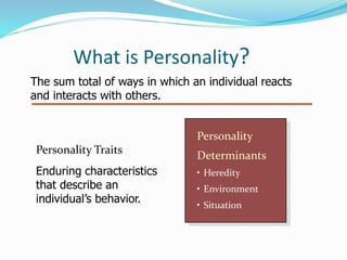 What is Personality?
The sum total of ways in which an individual reacts
and interacts with others.
Personality Traits
Enduring characteristics
that describe an
individual’s behavior.
Personality
Determinants
• Heredity
• Environment
• Situation
 