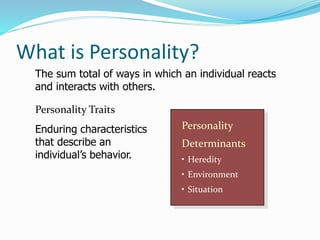 What is Personality?
The sum total of ways in which an individual reacts
and interacts with others.
Personality Traits
Enduring characteristics
that describe an
individual’s behavior.
Personality
Determinants
• Heredity
• Environment
• Situation
 