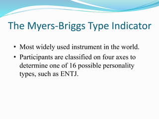 The Myers-Briggs Type Indicator
• Most widely used instrument in the world.
• Participants are classified on four axes to
determine one of 16 possible personality
types, such as ENTJ.
 