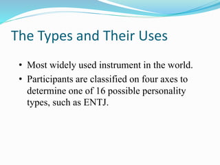 The Types and Their Uses
• Most widely used instrument in the world.
• Participants are classified on four axes to
determine one of 16 possible personality
types, such as ENTJ.
 