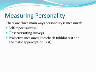 Measuring Personality
There are three main ways personality is measured:
 Self-report surveys
 Observer rating surveys
 Projective measures(Rorschach Inkblot test and
Thematic apperception Test)
 