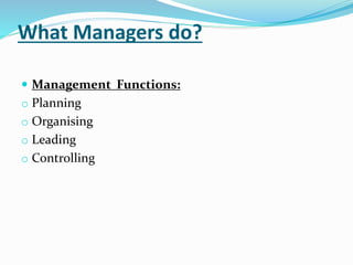 What Managers do?
 Management Functions:
o Planning
o Organising
o Leading
o Controlling
 