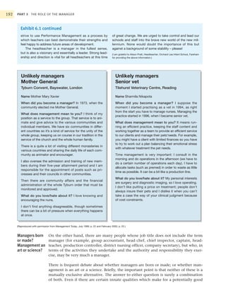192   PART 3 THE ROLE OF THE MANAGER



         Exhibit 6.1 continued
         strive to use Performance Management as a process by                           of great change. We are urged to take control and lead our
         which teachers can best demonstrate their strengths and                        schools and staff into the brave new world of the new mil-
         feel happy to address future areas of development.                             lennium. None would doubt the importance of this but
             The headteacher is a manager in the fullest sense,                         against a background of some stability – please!
         but is also a visionary and essentially a leader. Strong lead-                 (I am grateful to Alison Pratt, Headteacher, Orchard Lea Infant School, Fareham
         ership and direction is vital for all headteachers at this time                for providing the above information.)




         Unlikely managers                                                                 Unlikely managers
         Mother General                                                                    Senior vet
         Tyburn Convent, Bayswater, London                                                 Tilehurst Veterinary Centre, Reading

         Name Mother Mary Xavier                                                           Name Sharmila Nikapota
         When did you become a manager? In 1973, when the                                  When did you become a manager? I suppose the
         community elected me Mother General.                                              moment I started practising as a vet in 1994, as right
                                                                                           from the start you have to manage nurses. Managing the
         What does management mean to you? I think of my
                                                                                           practice started in 1996, when I became senior vet.
         position as a service to the group. That service is to ani-
         mate and give advice to the various communities and                               What does management mean to you? It means run-
         individual members. We have six communities in differ-                            ning an efficient practice, keeping the staff content and
         ent countries so it’s a kind of service for the unity of the                      working together as a team to provide an efficient service
         whole group, keeping us on course in our tradition in the                         to our clients and manage their pets’needs. For example,
         service of the church and the whole human family.                                 you might have a client with limited finances so you have
                                                                                           to try to work out a plan balancing their emotional stress
         There is a quite a lot of visiting different monasteries in
                                                                                           with whatever treatment the pet needs.
         various countries and sharing the daily life of each com-
         munity as animator and encourager.                                                Time management is very important: I consult in the
                                                                                           morning and do operations in the afternoon (we have to
         I also oversee the admission and training of new mem-
                                                                                           do a certain number of operations each day). I have to
         bers during their five-year attainment period and I am
                                                                                           allocate tasks (such as premed) in order to waste as little
         responsible for the appointment of posts such as pri-
                                                                                           time as possible. It can be a bit like a production line.
         oresses and their councils in other communities.
                                                                                           What do you love/hate about it? My personal interests
         Then there are community affairs and the financial
                                                                                           are surgery and diagnostic imaging, so I love operating.
         administration of the whole Tyburn order that must be
                                                                                           I don’t like putting a price on treatment; people don’t
         monitored and approved.
                                                                                           always insure their pets and I dislike it when you can’t
         What do you love/hate about it? I love knowing and                                take a case the way of your clinical judgment because
         encouraging the nuns.                                                             of cost constraints.

         I don’t find anything disagreeable, though sometimes
         there can be a bit of pressure when everything happens
         at once.


      (Reproduced with permission from Management Today, July 1999, p. 22 and February 2000, p. 22.)


      Managers born              On the other hand, there are many people whose job title does not include the term
      or made?                   manager (for example, group accountant, head chef, chief inspector, captain, head-
      Management an              teacher, production controller, district nursing officer, company secretary), but who, in
      art or science?            terms of the activities they undertake and the authority and responsibility they exer-
                                 cise, may be very much a manager.

                                 There is frequent debate about whether managers are born or made; or whether man-
                                 agement is an art or a science. Briefly, the important point is that neither of these is a
                                 mutually exclusive alternative. The answer to either question is surely a combination
                                 of both. Even if there are certain innate qualities which make for a potentially good
 