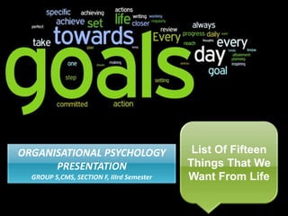List Of Fifteen Things That We Want From Life ORGANISATIONAL PSYCHOLOGY PRESENTATION GROUP 5,CMS, SECTION F, IIIrd Semester 