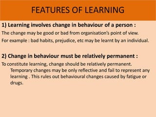 FEATURES OF LEARNING
1) Learning involves change in behaviour of a person :
The change may be good or bad from organisatio...