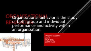 ORGANISATIONAL
BEHAVIOUR
HARIDATH LAXMAN
SAEED
ARUN BABU
SARATH SASI
Organizational behavior is the study
of both group and individual
performance and activity within
an organization.
 