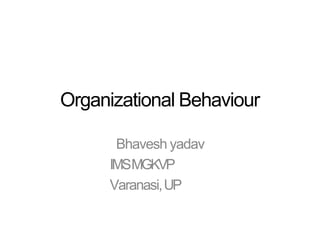 Organizational Behaviour
Bhavesh yadav
IMSMGKVP
Varanasi,UP
 