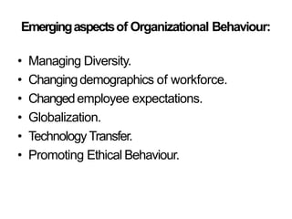 Emergingaspectsof Organizational Behaviour:
• Managing Diversity.
• Changingdemographics of workforce.
• Changedemployee expectations.
• Globalization.
• Technology Transfer.
• Promoting Ethical Behaviour.
 