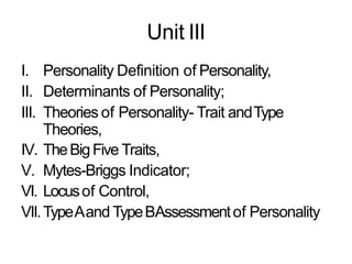 Unit III
I. Personality Definition of Personality,
II. Determinants of Personality;
III. Theories of Personality- Trait andType
Theories,
IV. TheBigFive Traits,
V. Mytes-Briggs Indicator;
VI. Locusof Control,
VII.TypeAand TypeBAssessmentof Personality
 