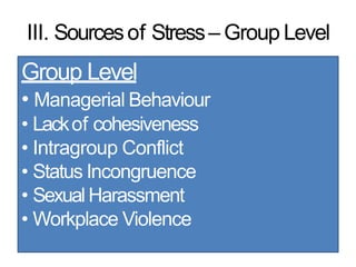 III. Sourcesof Stress– Group Level
Group Level
• Managerial Behaviour
• Lackof cohesiveness
• Intragroup Conflict
• Status Incongruence
• Sexual Harassment
• Workplace Violence
 