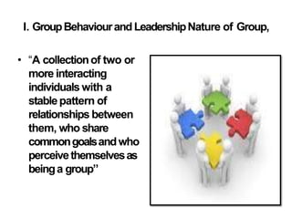 I. GroupBehaviourandLeadershipNature of Group,
• “A collectionof two or
more interacting
individuals with a
stablepattern of
relationships between
them, who share
commongoalsandwho
perceivethemselvesas
beinga group”
 