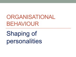 ORGANISATIONAL
BEHAVIOUR
Shaping of
personalities
 