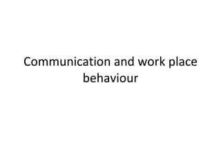Communication and work place behaviour 