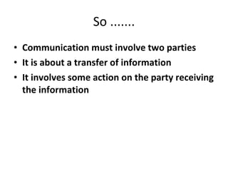 Communication must involve two parties It is about a transfer of information It involves some action on the party receiving the information So ....... 