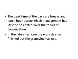 The peak time of the days are breaks and lunch hour during which management has little or no control over the topics of conversation.  In the late afternoon the work day has finished but the grapevine has not. 