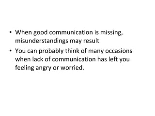 When good communication is missing, misunderstandings may result  You can probably think of many occasions when lack of communication has left you feeling angry or worried.  