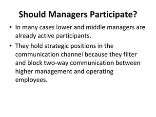 Should Managers Participate? In many cases lower and middle managers are already active participants.  They hold strategic positions in the communication channel because they filter and block two-way communication between higher management and operating employees. 