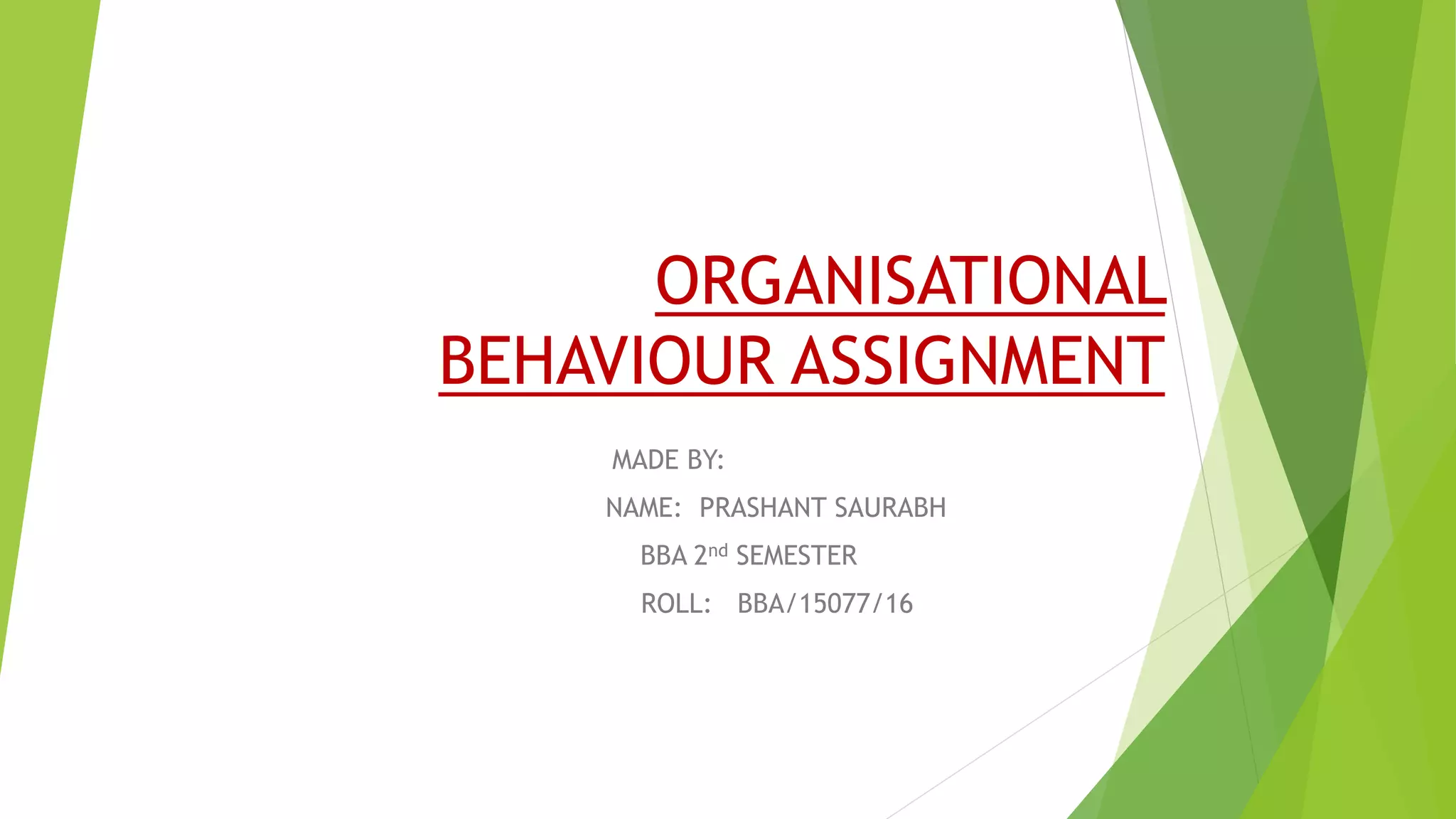 ORGANISATIONAL
BEHAVIOUR ASSIGNMENT
MADE BY:
NAME: PRASHANT SAURABH
BBA 2nd SEMESTER
ROLL: BBA/15077/16
 