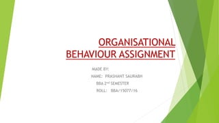 ORGANISATIONAL
BEHAVIOUR ASSIGNMENT
MADE BY:
NAME: PRASHANT SAURABH
BBA 2nd SEMESTER
ROLL: BBA/15077/16
 