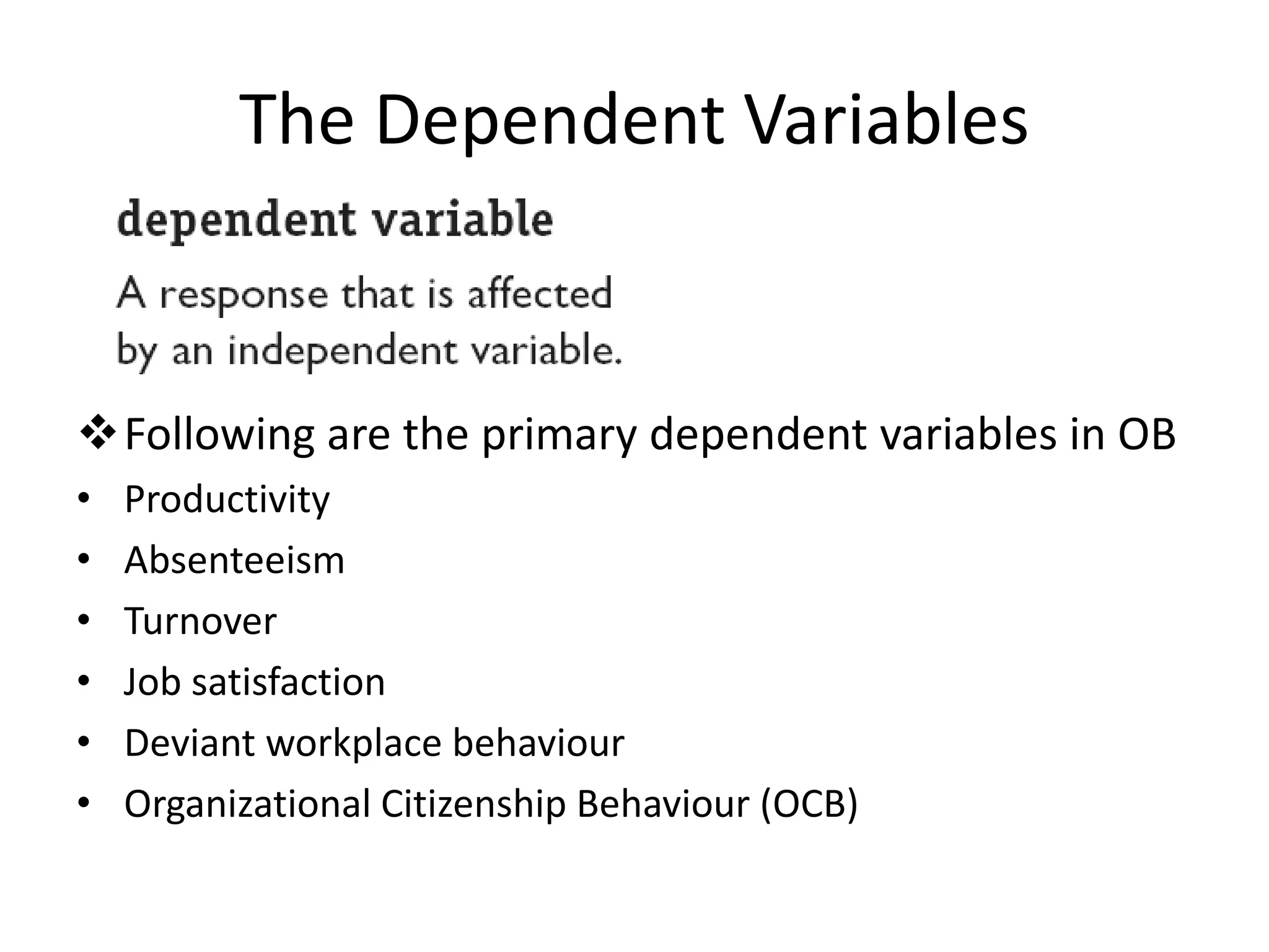 The Dependent Variables 
Following are the primary dependent variables in OB 
• Productivity 
• Absenteeism 
• Turnover 
• Job satisfaction 
• Deviant workplace behaviour 
• Organizational Citizenship Behaviour (OCB) 
 