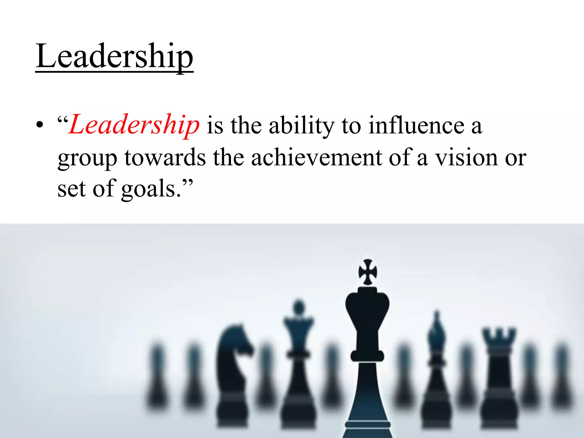Leadership 
• “Leadership is the ability to influence a 
group towards the achievement of a vision or 
set of goals.” 
 
