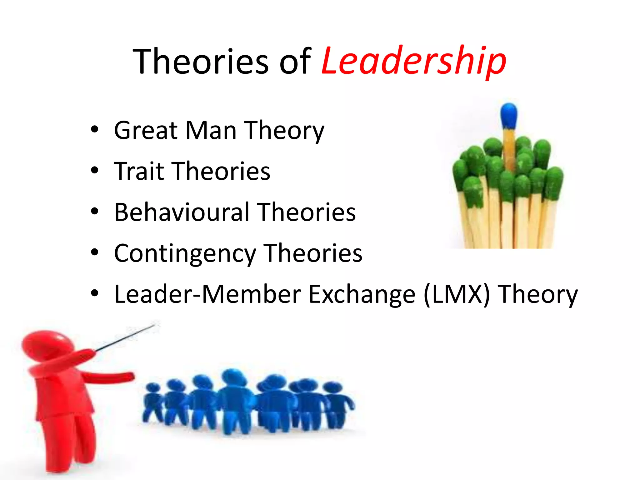 Theories of Leadership 
• Great Man Theory 
• Trait Theories 
• Behavioural Theories 
• Contingency Theories 
• Leader-Member Exchange (LMX) Theory 
 