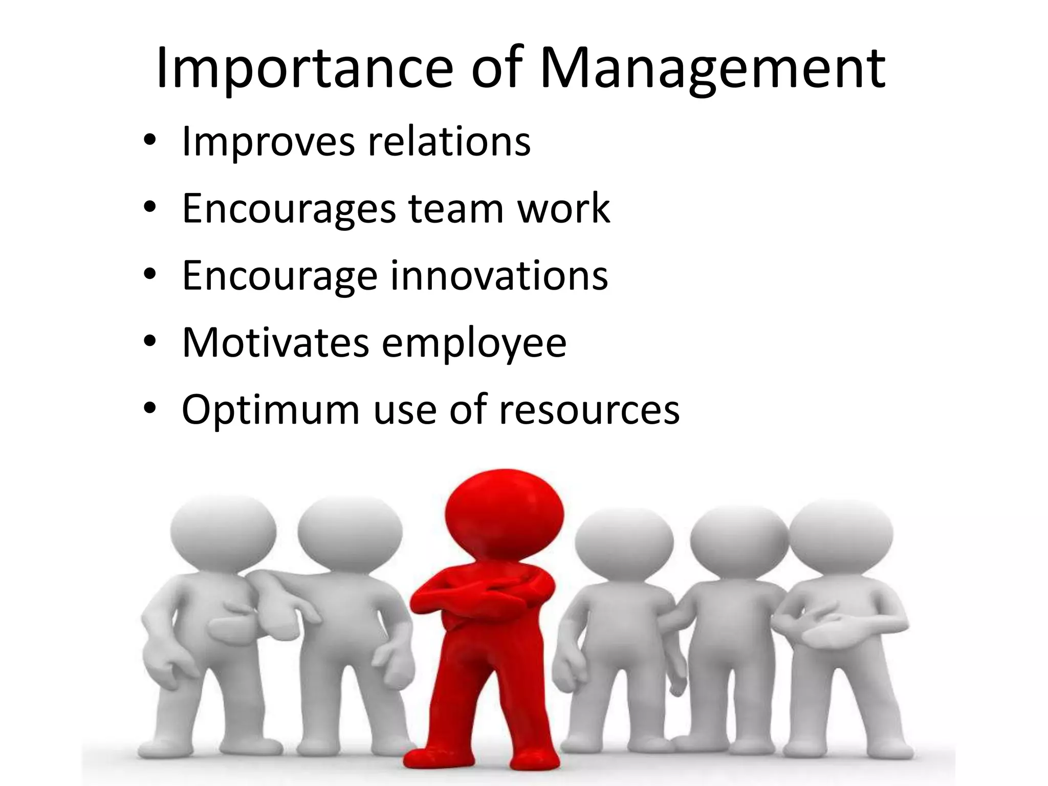 Importance of Management 
• Improves relations 
• Encourages team work 
• Encourage innovations 
• Motivates employee 
• Optimum use of resources 
 