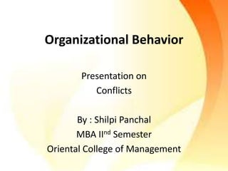 Organizational Behavior 
Presentation on 
Conflicts 
By : Shilpi Panchal 
MBA IInd Semester 
Oriental College of Management 
 