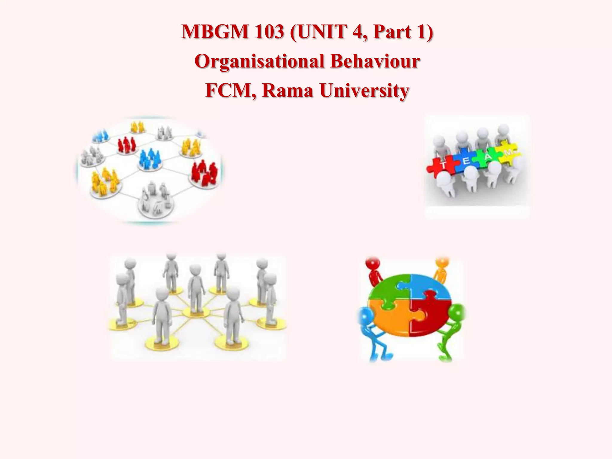 MBGM 103 (UNIT 4, Part 1)
Organisational Behaviour
FCM, Rama University
 
