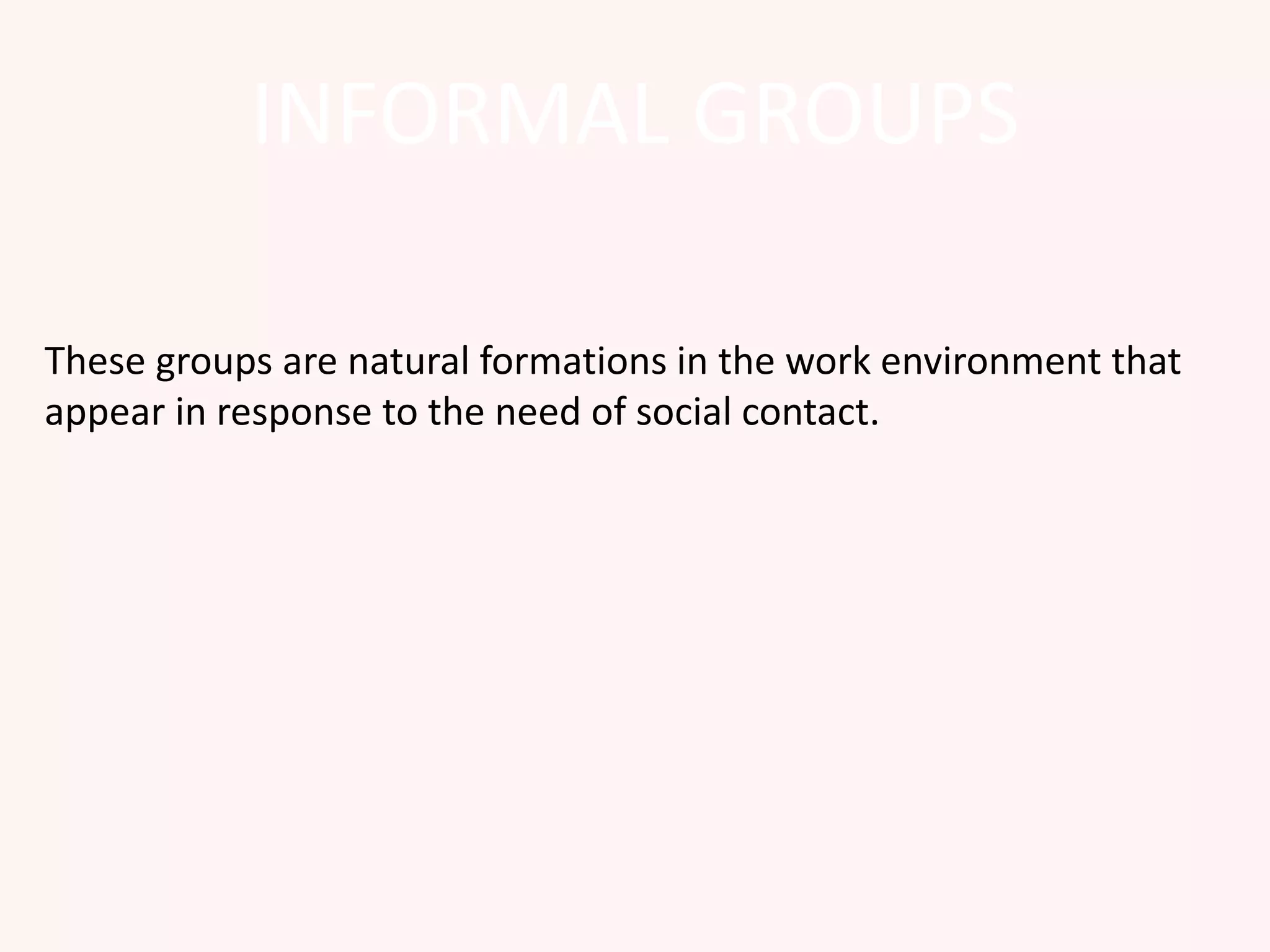 INFORMAL GROUPS
These groups are natural formations in the work environment that
appear in response to the need of social contact.
 