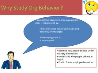 Why Study Org Behavior?
              Competitive advantage of an organization
            today is represented by:

                Human resource of an organization and
                how they are managed.

                Widely recognized as-
                human capital



                                Describe how people behave under
                                a variety of condition
                                Understand why people behave as
                                they do
                                Predict future employee behaviour
 