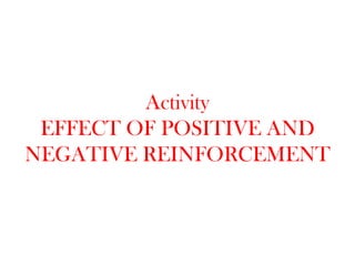 Activity
 EFFECT OF POSITIVE AND
NEGATIVE REINFORCEMENT
 