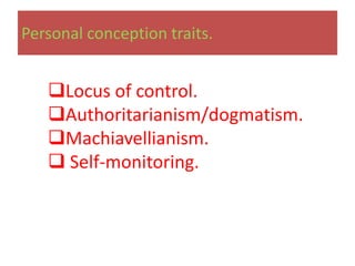 Personal conception traits.


   Locus of control.
   Authoritarianism/dogmatism.
   Machiavellianism.
    Self-monitoring.
 