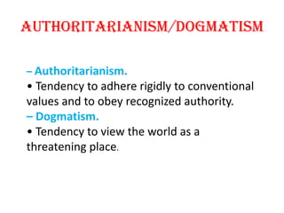 Authoritarianism/dogmatism

– Authoritarianism.
• Tendency to adhere rigidly to conventional
values and to obey recognized authority.
– Dogmatism.
• Tendency to view the world as a
threatening place.
 