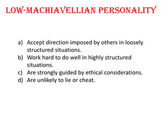 low-Machiavellian personality


  a) Accept direction imposed by others in loosely
     structured situations.
  b) Work hard to do well in highly structured
     situations.
  c) Are strongly guided by ethical considerations.
  d) Are unlikely to lie or cheat.
 