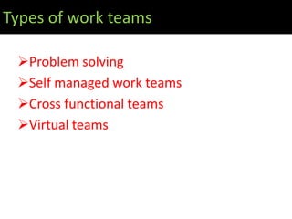 Types of work teams

 Problem solving
 Self managed work teams
 Cross functional teams
 Virtual teams
 