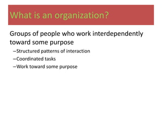 What is an organization?
Groups of people who work interdependently
toward some purpose
 –Structured patterns of interaction
 –Coordinated tasks
 –Work toward some purpose
 