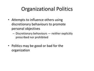 Organizational Politics
• Attempts to influence others using
  discretionary behaviours to promote
  personal objectives
   – Discretionary behaviours — neither explicitly
     prescribed nor prohibited

• Politics may be good or bad for the
  organization
 