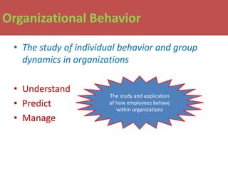 Organizational Behavior

 • The study of individual behavior and group
   dynamics in organizations

 • Understand
                       The study and application
 • Predict             of how employees behave
                          within organizations
 • Manage
 