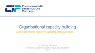 Dr Geoffrey Clements
Chairman, Commonwealth Infrastructure Partners
2019
Organisational capacity building
Client-oriented capacity building programmes
 