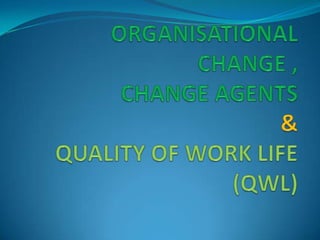    ORGANISATIONAL CHANGE ,CHANGE AGENTS&QUALITY OF WORK LIFE (QWL) 